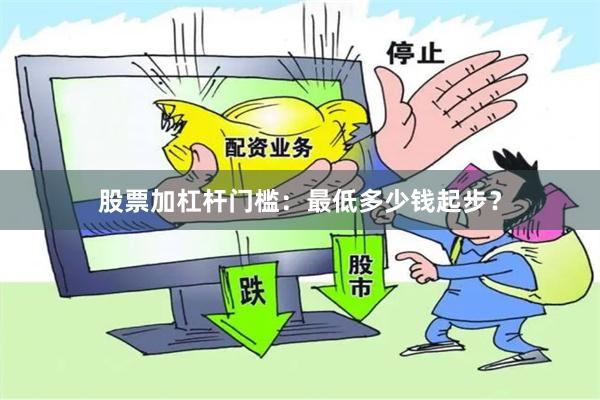 股票加杠杆门槛：最低多少钱起步？