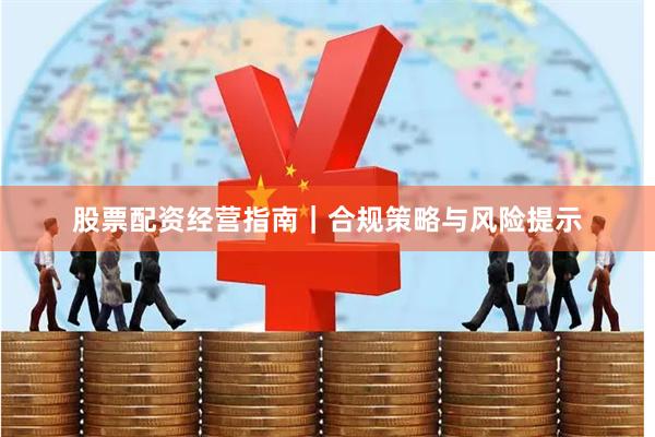 股票配资经营指南|合规策略与风险提示