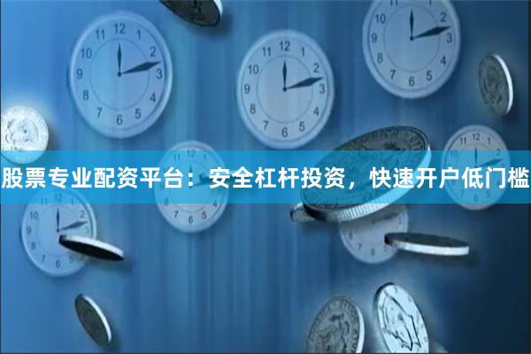 股票专业配资平台：安全杠杆投资，快速开户低门槛