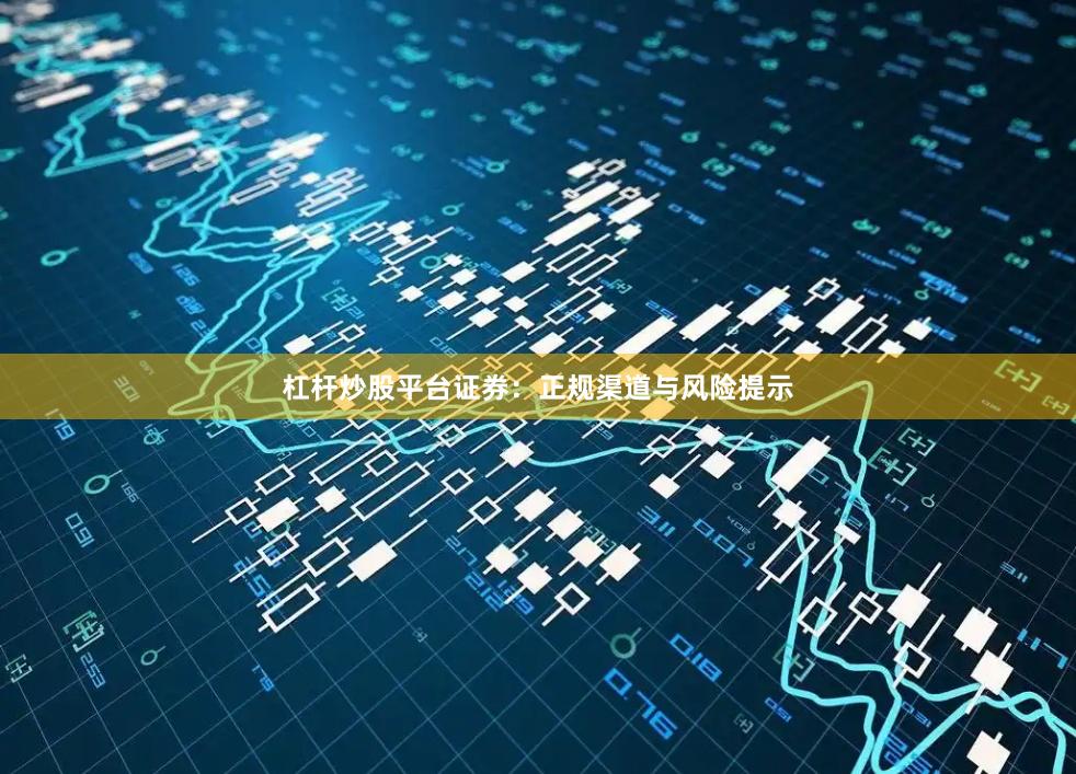 杠杆炒股平台证券：正规渠道与风险提示