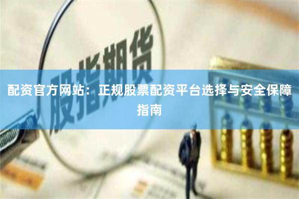 配资官方网站：正规股票配资平台选择与安全保障指南