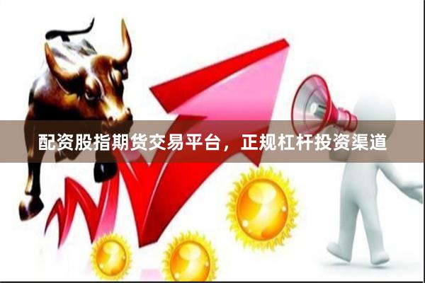 配资股指期货交易平台，正规杠杆投资渠道