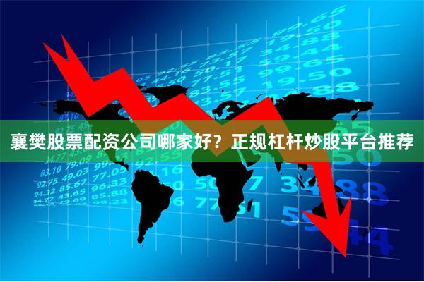 襄樊股票配资公司哪家好？正规杠杆炒股平台推荐