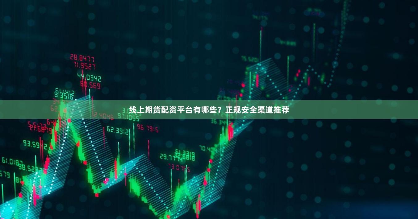 线上期货配资平台有哪些？正规安全渠道推荐