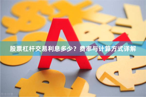 股票杠杆交易利息多少？费率与计算方式详解