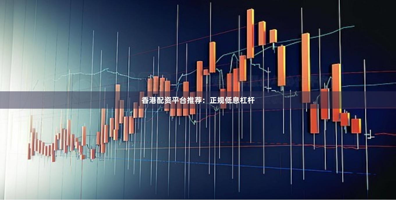 香港配资平台推荐：正规低息杠杆