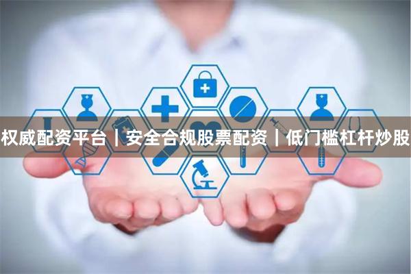 权威配资平台｜安全合规股票配资｜低门槛杠杆炒股