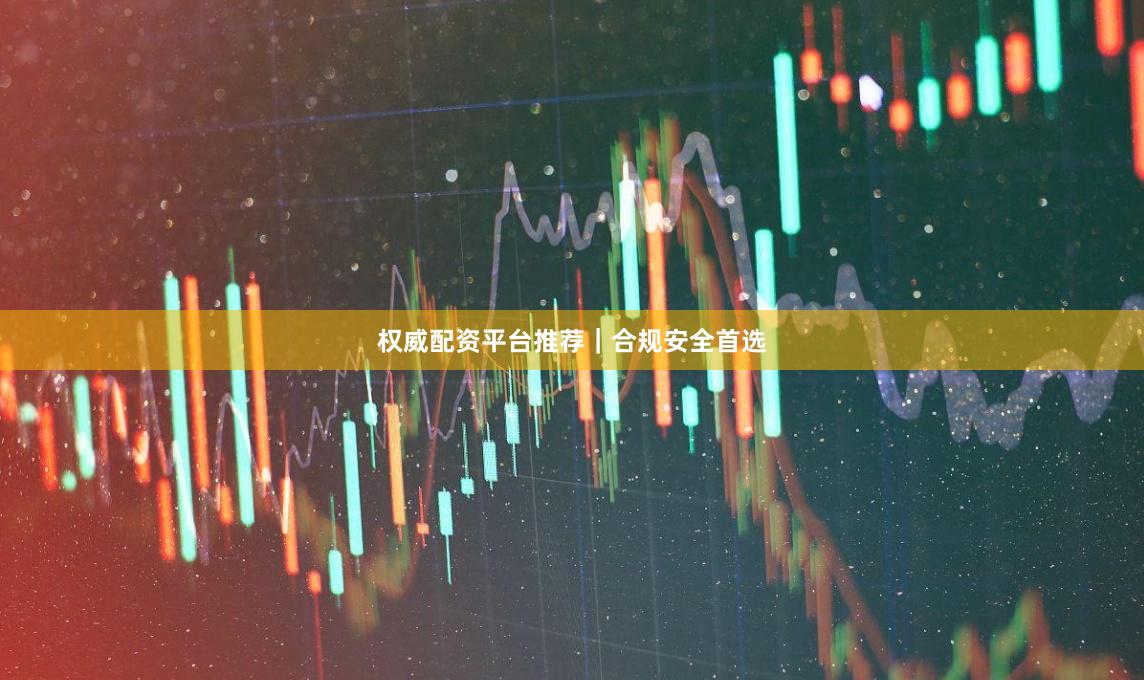 权威配资平台推荐｜合规安全首选
