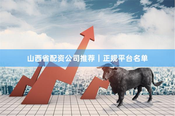 山西省配资公司推荐｜正规平台名单