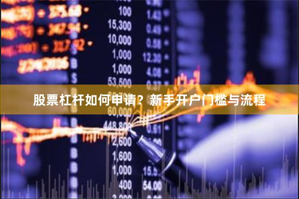股票杠杆如何申请？新手开户门槛与流程