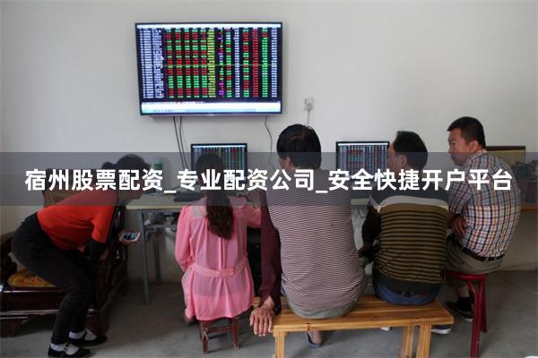 宿州股票配资_专业配资公司_安全快捷开户平台