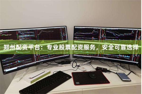 郑州配资平台：专业股票配资服务，安全可靠选择