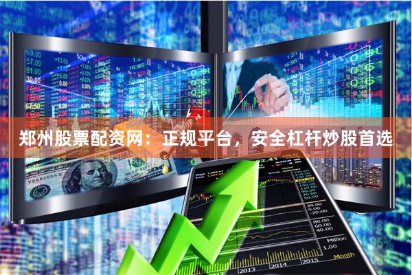 郑州股票配资网：正规平台，安全杠杆炒股首选