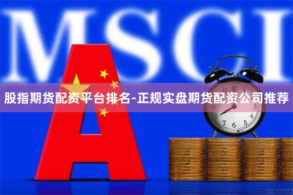 股指期货配资平台排名-正规实盘期货配资公司推荐