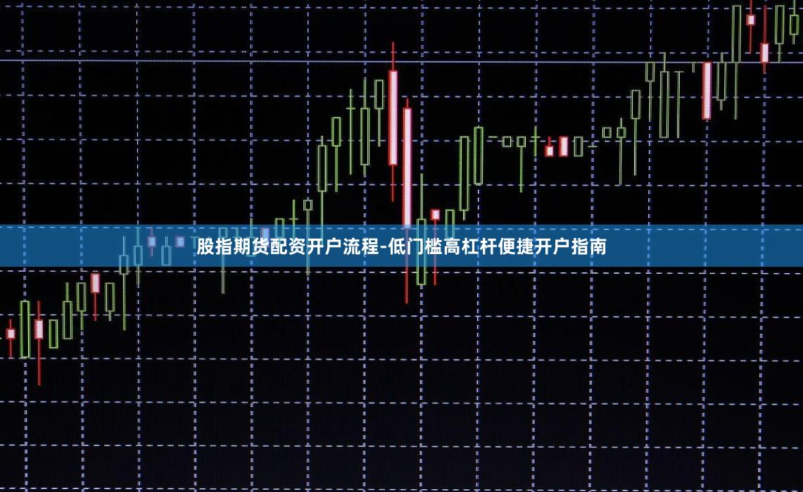 股指期货配资开户流程-低门槛高杠杆便捷开户指南