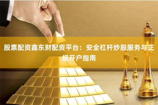 股票配资鑫东财配资平台：安全杠杆炒股服务与正规开户指南