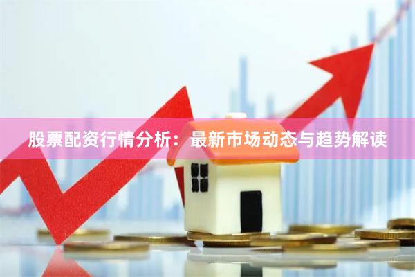 股票配资行情分析：最新市场动态与趋势解读