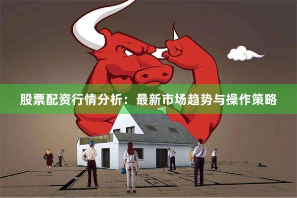 股票配资行情分析：最新市场趋势与操作策略