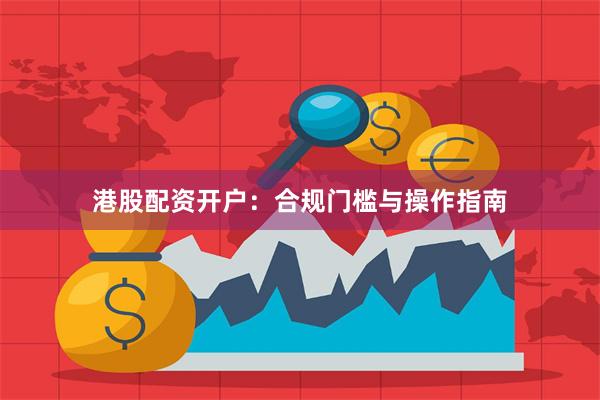 港股配资开户：合规门槛与操作指南