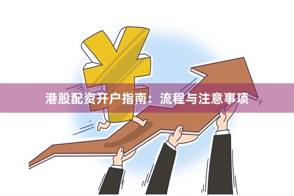 港股配资开户指南:流程与注意事项