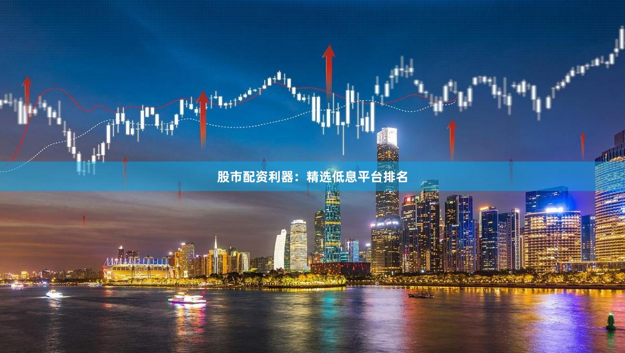 股市配资利器：精选低息平台排名